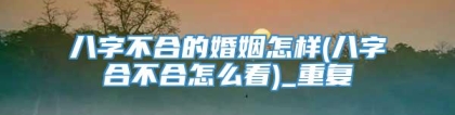 八字不合的婚姻怎样(八字合不合怎么看)_重复