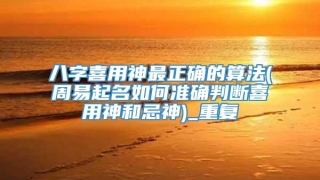 八字喜用神最正确的算法(周易起名如何准确判断喜用神和忌神)_重复