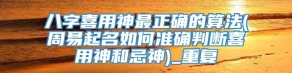 八字喜用神最正确的算法(周易起名如何准确判断喜用神和忌神)_重复