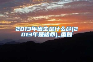 2013年出生是什么命(2013年是啥命)_重复