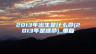 2013年出生是什么命(2013年是啥命)_重复