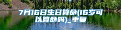 7月16日生日算命(16岁可以算命吗)_重复