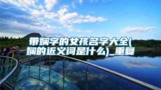 带娴字的女孩名字大全(娴的近义词是什么)_重复