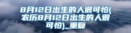 8月12日出生的人很可怕(农历8月12日出生的人很可怕)_重复