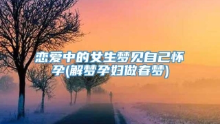 恋爱中的女生梦见自己怀孕(解梦孕妇做春梦)