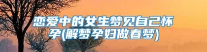 恋爱中的女生梦见自己怀孕(解梦孕妇做春梦)