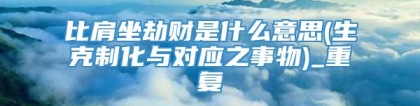 比肩坐劫财是什么意思(生克制化与对应之事物)_重复