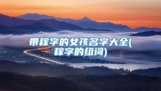 带稼字的女孩名字大全(稼字的组词)