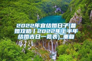 2022年宜结婚日子(备婚攻略丨2022年上半年结婚吉日一览表)_重复