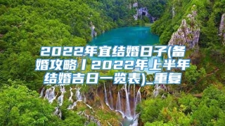 2022年宜结婚日子(备婚攻略丨2022年上半年结婚吉日一览表)_重复