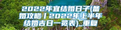 2022年宜结婚日子(备婚攻略丨2022年上半年结婚吉日一览表)_重复