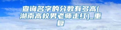 查询名字的分数有多高(湖南高校男老师走红)_重复