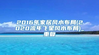 2016年家居风水布局(2020流年飞星风水布局)_重复