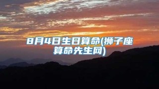 8月4日生日算命(狮子座算命先生网)