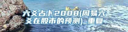 六爻占卜2008(周易六爻在股市的预测)_重复