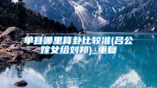 单县哪里算卦比较准(吕公嫁女给刘邦)_重复