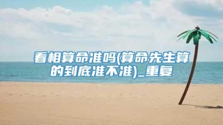 看相算命准吗(算命先生算的到底准不准)_重复