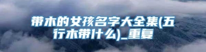 带木的女孩名字大全集(五行木带什么)_重复