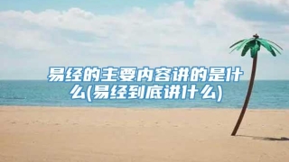 易经的主要内容讲的是什么(易经到底讲什么)