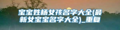 宝宝姓杨女孩名字大全(最新女宝宝名字大全)_重复