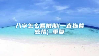 八字怎么看婚期(一直拖着感情)_重复