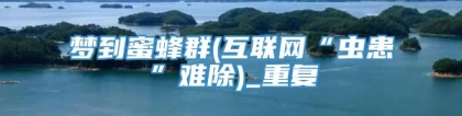 梦到蜜蜂群(互联网“虫患”难除)_重复