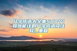 八字成语大全集500个(耳熟能详的八字成语及注释)_重复