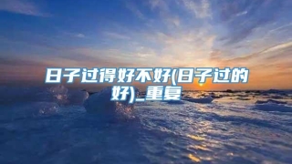 日子过得好不好(日子过的好)_重复