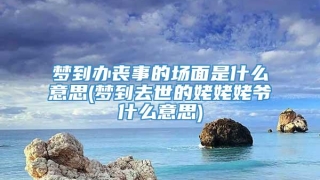 梦到办丧事的场面是什么意思(梦到去世的姥姥姥爷什么意思)