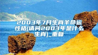 2003年7月生肖羊命运性格(请问2003年是什么生肖)_重复