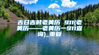 吉日吉时老黄历 911(老黄历――老黄历一911查询)_重复