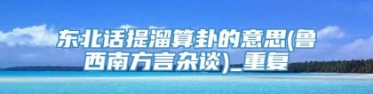 东北话提溜算卦的意思(鲁西南方言杂谈)_重复