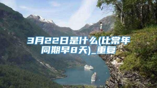 3月22日是什么(比常年同期早8天)_重复