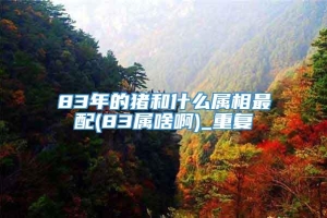 83年的猪和什么属相最配(83属啥啊)_重复