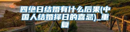四绝日结婚有什么后果(中国人结婚择日的喜忌)_重复