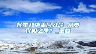 将星和华盖同入命 富贵将相之命?_重复