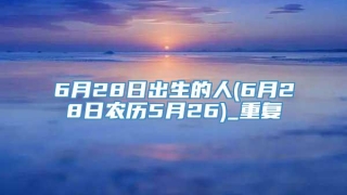 6月28日出生的人(6月28日农历5月26)_重复