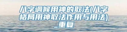 八字调候用神的取法(八字格局用神取法作用与用法)_重复