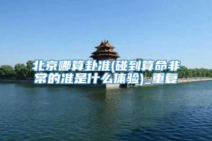 北京哪算卦准(碰到算命非常的准是什么体验)_重复