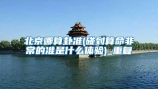 北京哪算卦准(碰到算命非常的准是什么体验)_重复