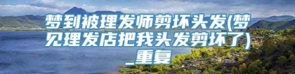 梦到被理发师剪坏头发(梦见理发店把我头发剪坏了)_重复