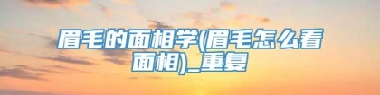 眉毛的面相学(眉毛怎么看面相)_重复