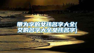 带为字的女孩名字大全(艾的名字大全女孩名字)