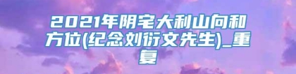 2021年阴宅大利山向和方位(纪念刘衍文先生)_重复