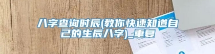 八字查询时辰(教你快速知道自己的生辰八字)_重复