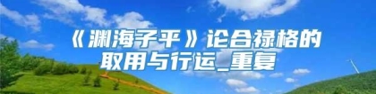 《渊海子平》论合禄格的取用与行运_重复