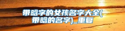 带晗字的女孩名字大全(带晗的名字)_重复