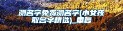 测名字免费测名字(小女孩取名字精选)_重复