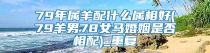79年属羊配什么属相好(79羊男78女马婚姻是否相配)_重复