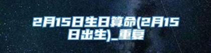 2月15日生日算命(2月15日出生)_重复